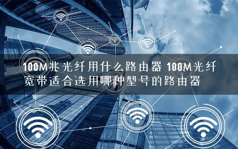 100M兆光纤用什么路由器 100M光纤宽带适合选用哪种型号的路由器