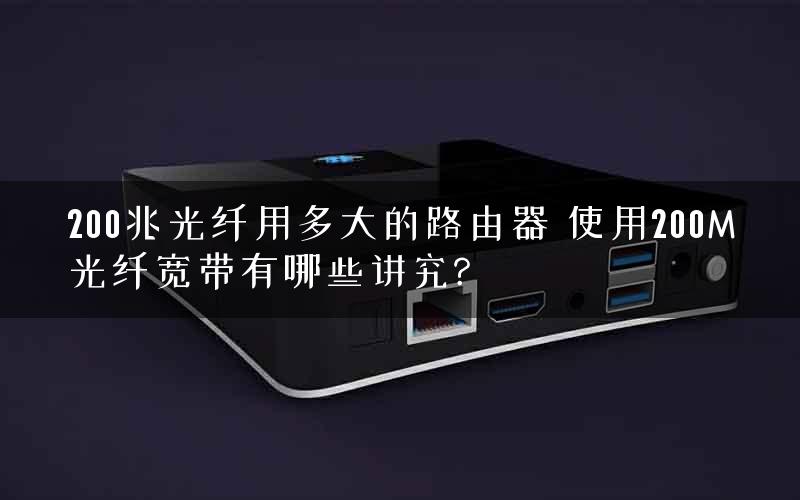 200兆光纤用多大的路由器 使用200M光纤宽带有哪些讲究?
