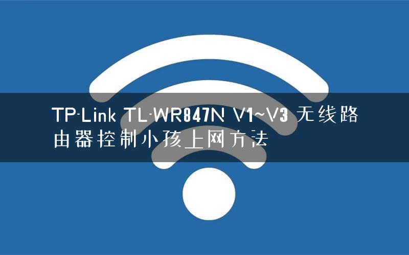 TP-Link TL-WR847N V1~V3 无线路由器控制小孩上网方法