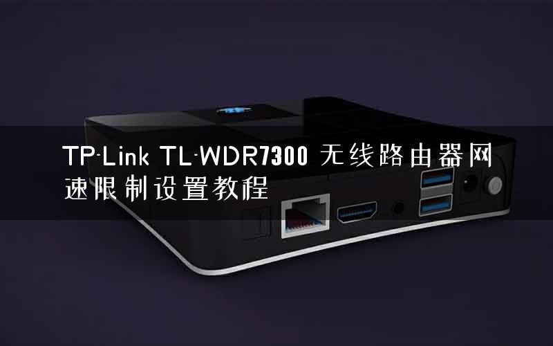 TP-Link TL-WDR7300 无线路由器网速限制设置教程