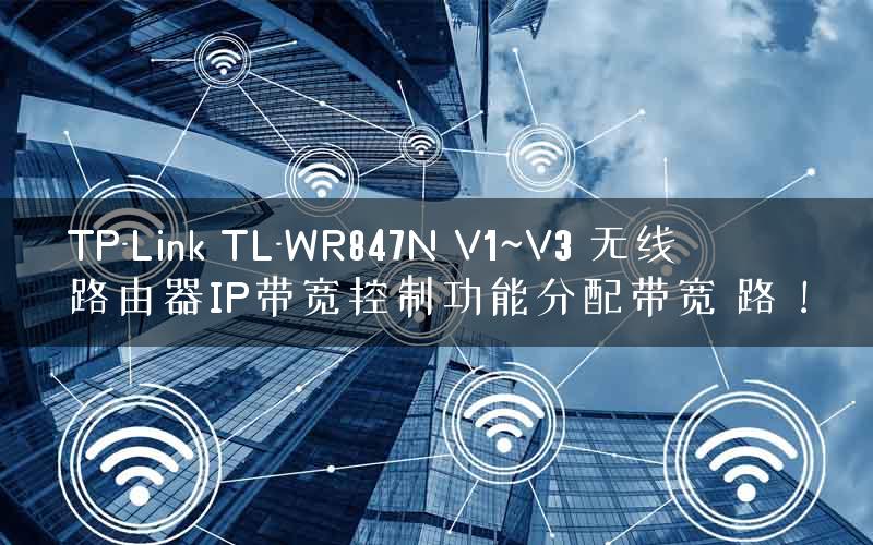 TP-Link TL-WR847N V1~V3 无线路由器IP带宽控制功能分配带宽 路！