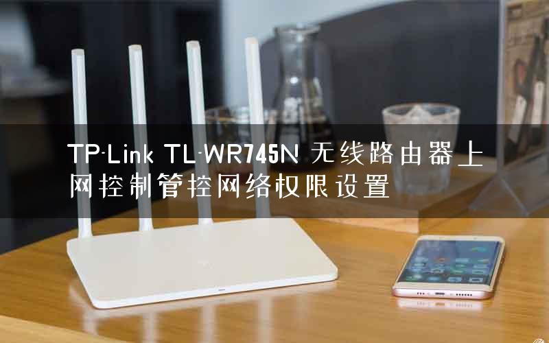 TP-Link TL-WR745N 无线路由器上网控制管控网络权限设置