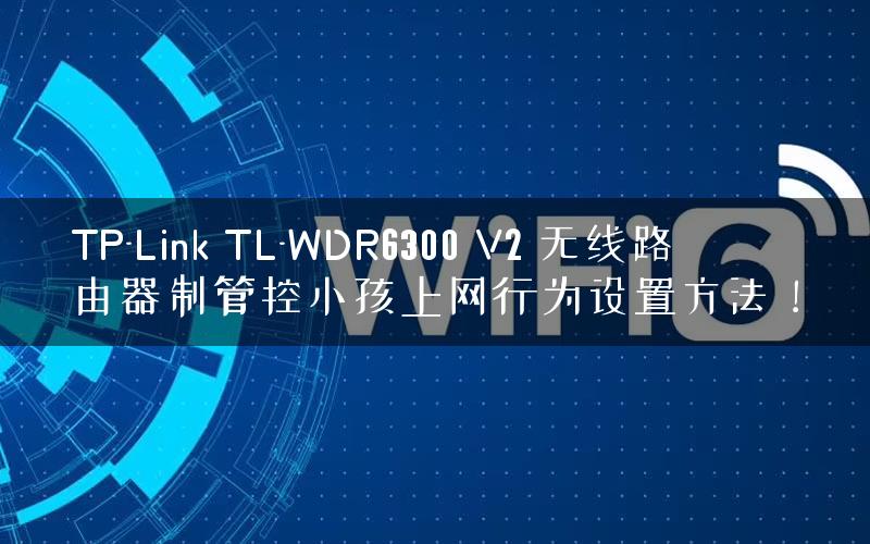TP-Link TL-WDR6300 V2 无线路由器制管控小孩上网行为设置方法！