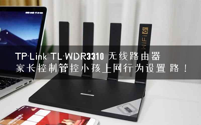 TP-Link TL-WDR3310 无线路由器家长控制管控小孩上网行为设置 路！