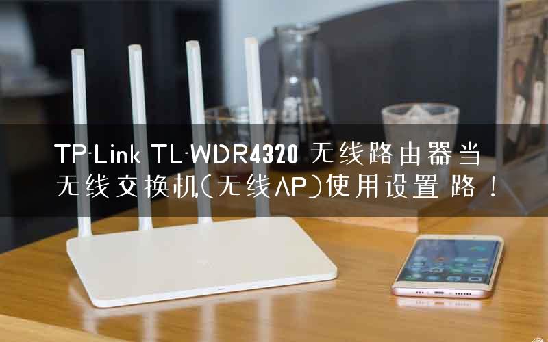 TP-Link TL-WDR4320 无线路由器当无线交换机(无线AP)使用设置 路！