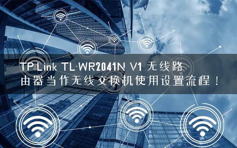 TP-Link TL-WR2041N V1 无线路由器当作无线交换机使用设置流程！