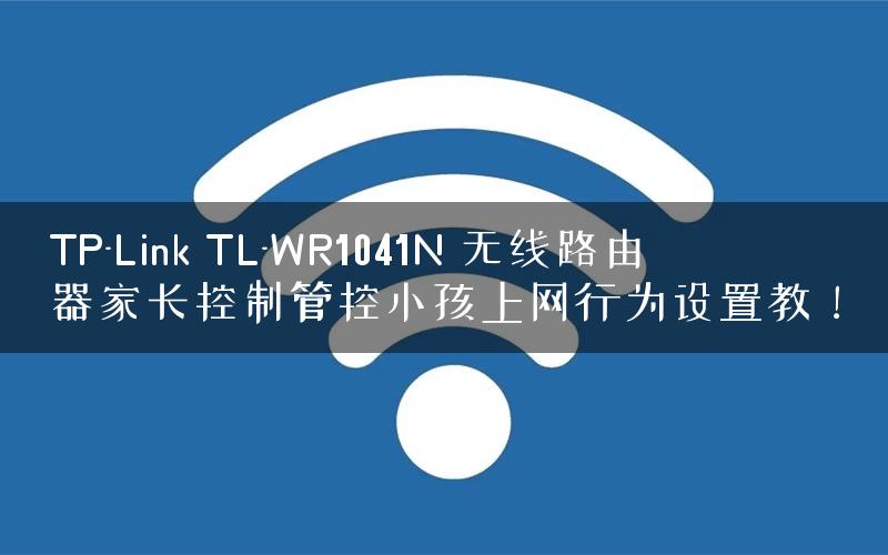 TP-Link TL-WR1041N 无线路由器家长控制管控小孩上网行为设置教！