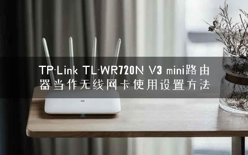 TP-Link TL-WR720N V3 mini路由器当作无线网卡使用设置方法 TP-Link TL-WR720N V3 mini路由器当作无线网卡使用设置方法