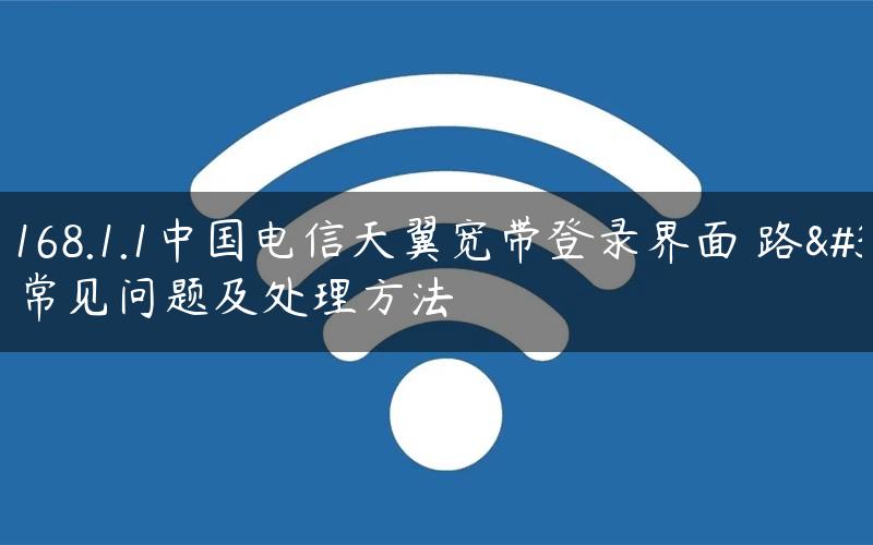 192.168.1.1中国电信天翼宽带登录界面 路由器常见问题及处理方法