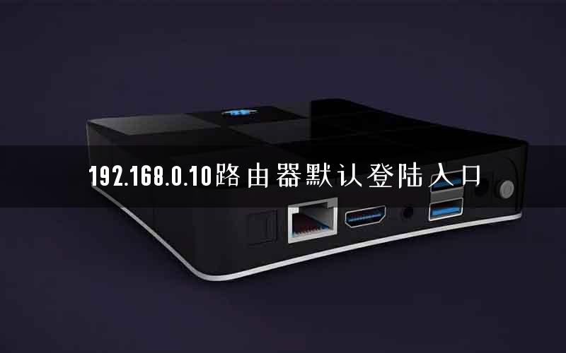 192.168.0.10路由器默认登陆入口