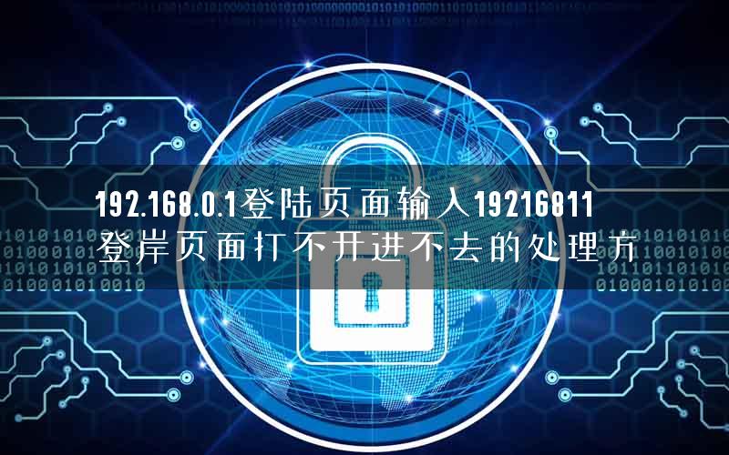 192.168.0.1登陆页面输入19216811登岸页面打不开进不去的处理方