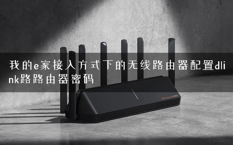 我的e家接入方式下的无线路由器配置dlink路路由器密码