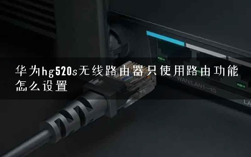 华为hg520s无线路由器只使用路由功能怎么设置
