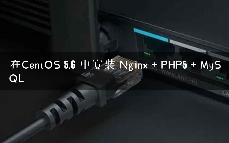 在CentOS 5.6 中安装 Nginx + PHP5 + MySQL