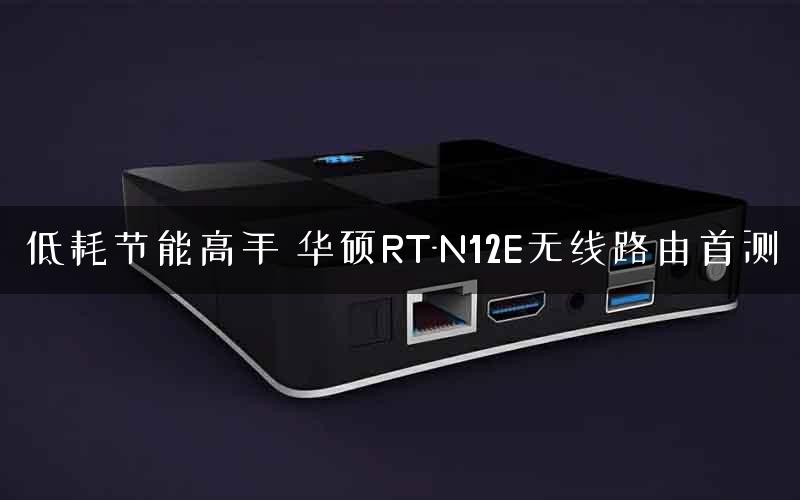低耗节能高手 华硕RT-N12E无线路由首测