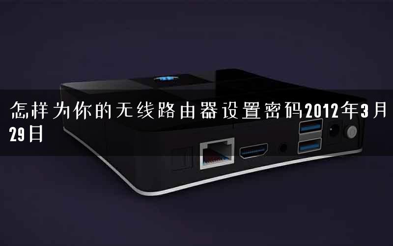 怎样为你的无线路由器设置密码2012年3月29日 怎样为你的无线路由器设置密码2012年3月29日