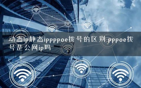 动态ip静态ippppoe拨号的区别 pppoe拨号是公网ip吗
