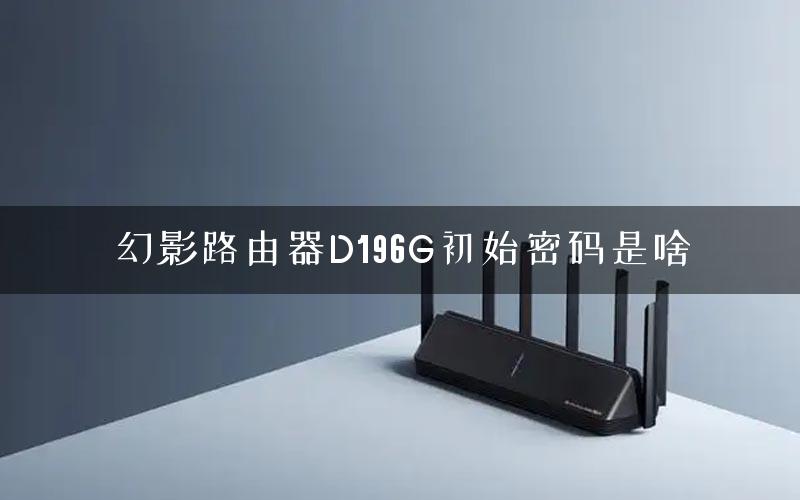 幻影路由器D196G初始密码是啥