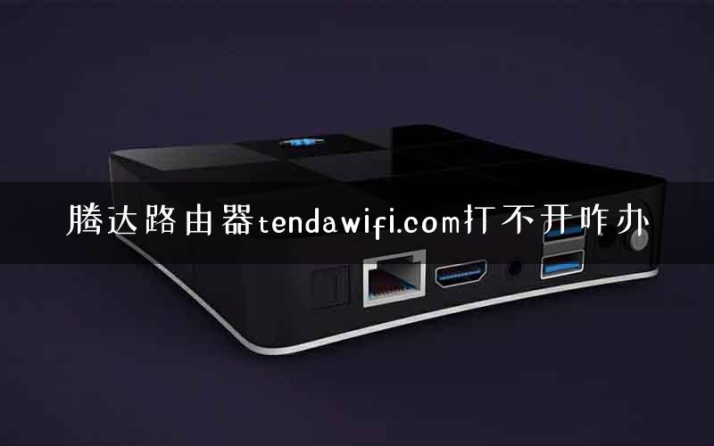 腾达路由器tendawifi.com打不开咋办