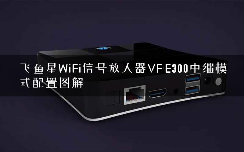 飞鱼星WiFi信号放大器VF-E300中继模式配置图解