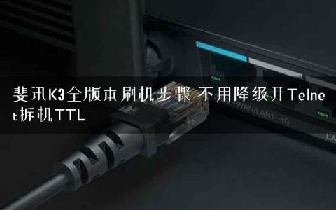 斐讯K3全版本刷机步骤 不用降级开Telnet拆机TTL