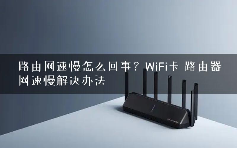 路由网速慢怎么回事？WiFi卡 路由器网速慢解决办法