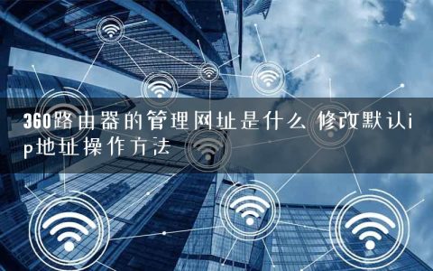 360路由器的管理网址是什么 修改默认ip地址操作方法