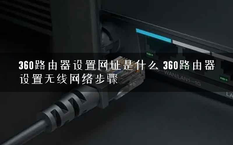 360路由器设置网址是什么 360路由器设置无线网络步骤