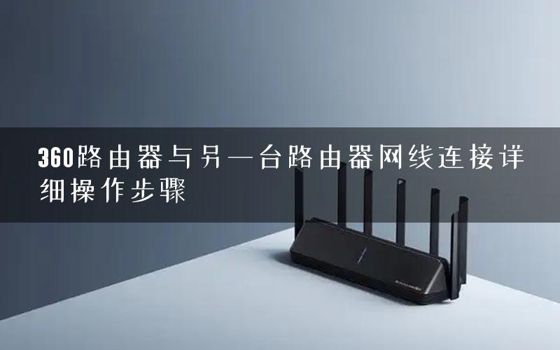 360路由器与另一台路由器网线连接详细操作步骤