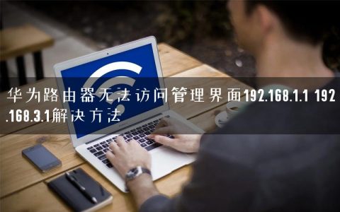 华为路由器无法访问管理界面192.168.1.1 192.168.3.1解决方法