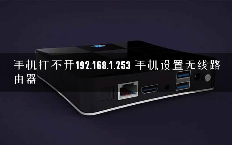 手机打不开192.168.1.253 手机设置无线路由器