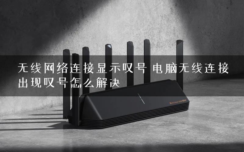 无线网络连接显示叹号 电脑无线连接出现叹号怎么解决