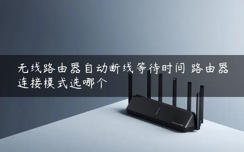 无线路由器自动断线等待时间 路由器连接模式选哪个