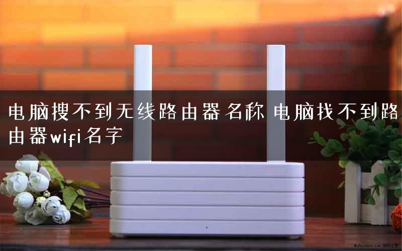 电脑搜不到无线路由器名称 电脑找不到路由器wifi名字