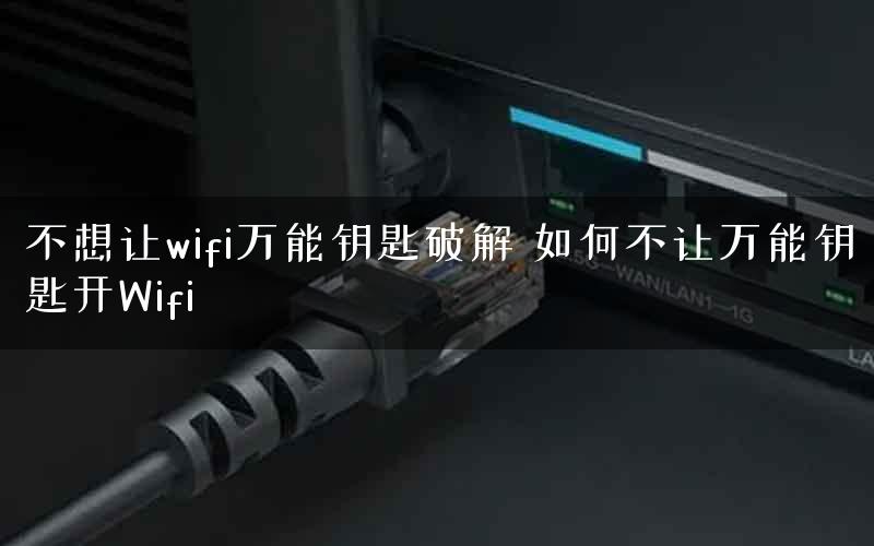 不想让wifi万能钥匙破解 如何不让万能钥匙开Wifi