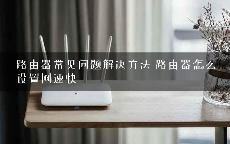 路由器常见问题解决方法 路由器怎么设置网速快
