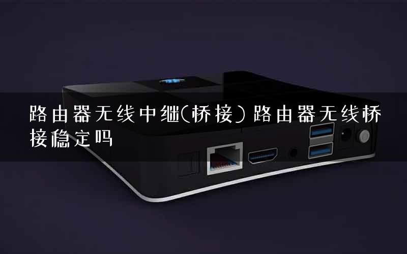 路由器无线中继(桥接) 路由器无线桥接稳定吗