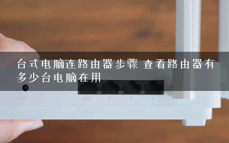 台式电脑连路由器步骤 查看路由器有多少台电脑在用