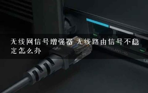 无线网信号增强器 无线路由信号不稳定怎么办
