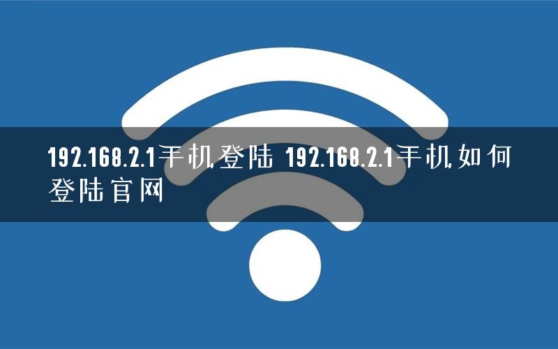 192.168.2.1手机登陆 192.168.2.1手机如何登陆官网