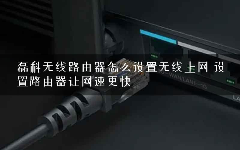 磊科无线路由器怎么设置无线上网 设置路由器让网速更快