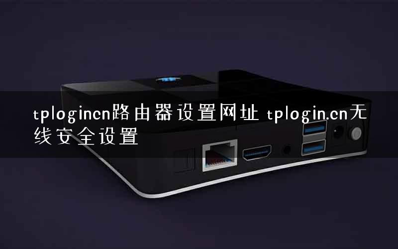 tplogincn路由器设置网址 tplogin.cn无线安全设置