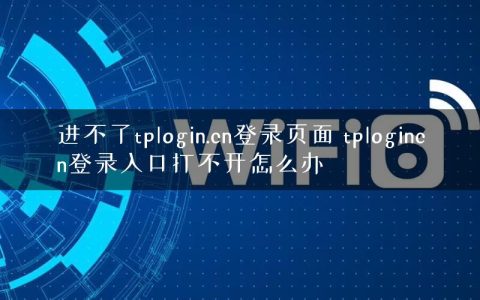 进不了tplogin.cn登录页面 tplogincn登录入口打不开怎么办