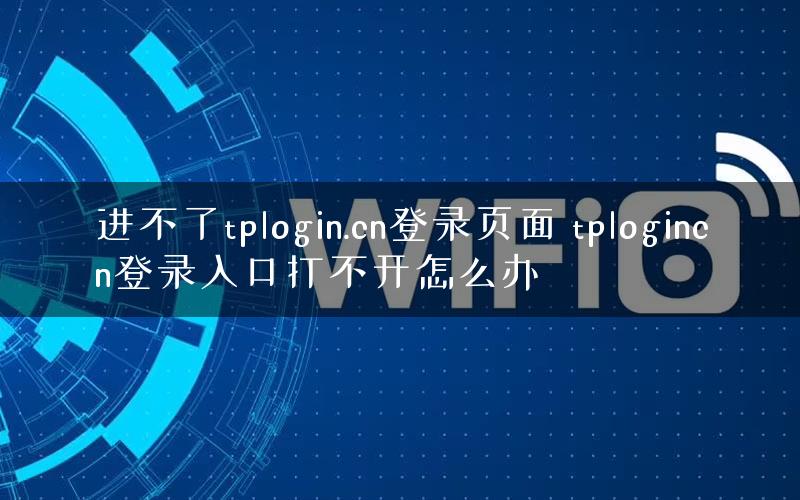 进不了tplogin.cn登录页面 tplogincn登录入口打不开怎么办