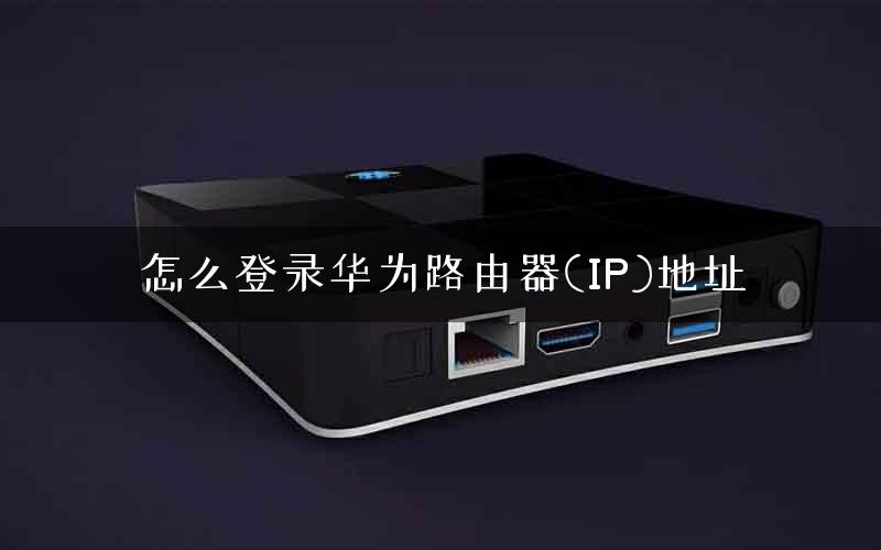 怎么登录华为路由器(IP)地址