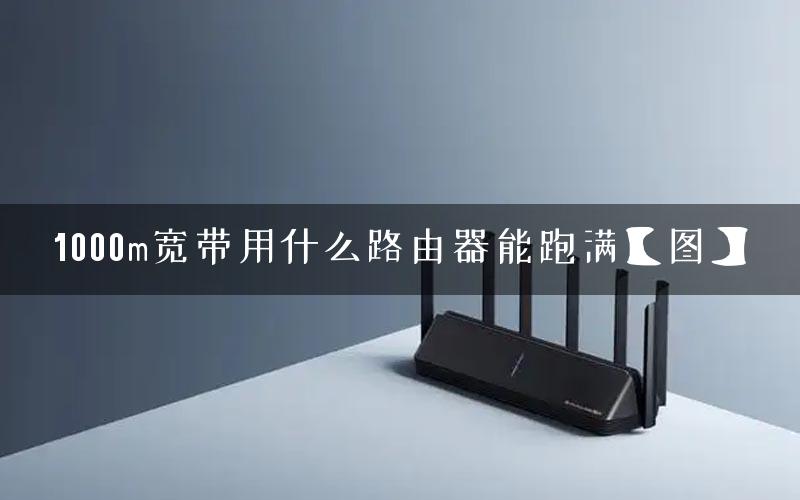 1000m宽带用什么路由器能跑满【图】