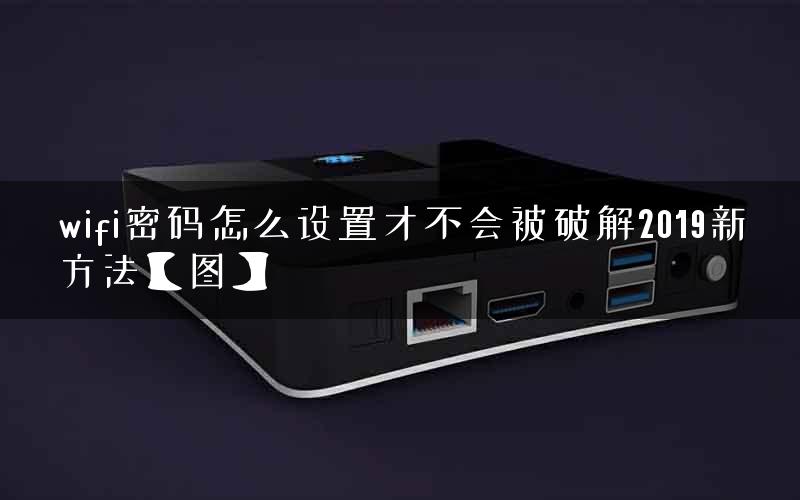 wifi密码怎么设置才不会被破解2019新方法【图】