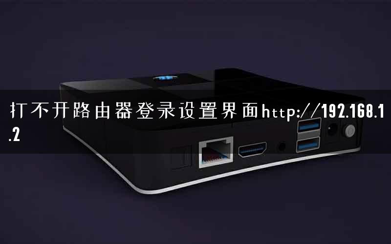 打不开路由器登录设置界面http://192.168.1.2
