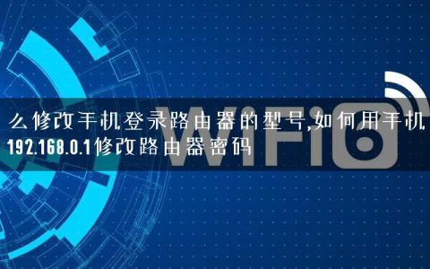 怎么修改手机登录路由器的型号,如何用手机登录192.168.0.1修改路由器密码