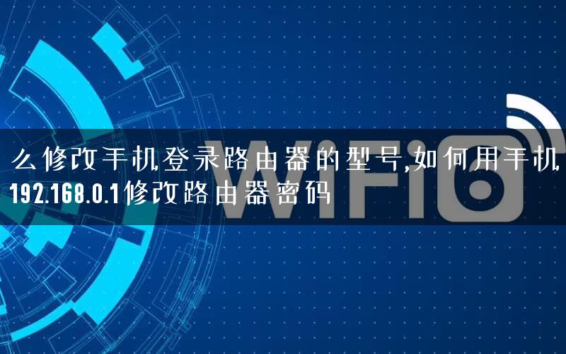 怎么修改手机登录路由器的型号,如何用手机登录192.168.0.1修改路由器密码